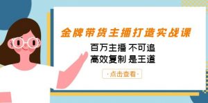 金牌带货主播打造实战课：百万主播 不可追，高效复制 是王道（10节课）-跃知万川