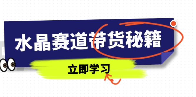 水晶赛道带货秘籍，国学结合、短视频起号、拍摄技巧、直播话术等内容-跃知万川