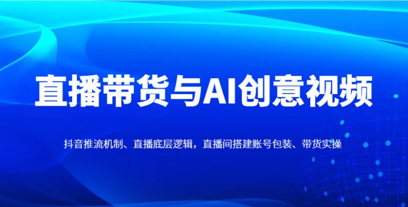 直播带货与AI创意视频,抖音推流机制、直播底层逻辑,直播间搭建账号包装、带货实操-跃知万川