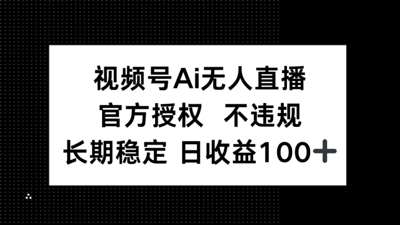 视频号AI无人直播，官方授权 不违规，单日平均收益100+-跃知万川
