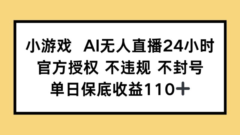 小游戏AI无人直播，官方授权 不违规 不封号，单日保底收益110+-跃知万川