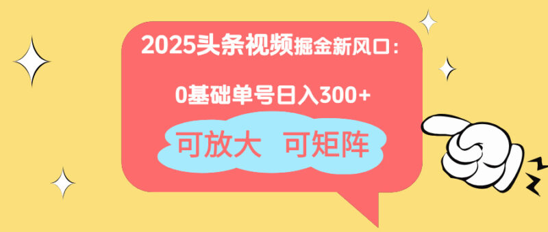 2025头条视频掘金新风口：0基础日入300+，可放大，可矩阵-跃知万川