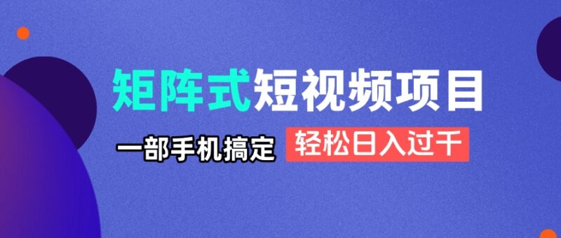 矩阵式短视频项目揭秘，一部手机搞定，轻松日入过千-跃知万川