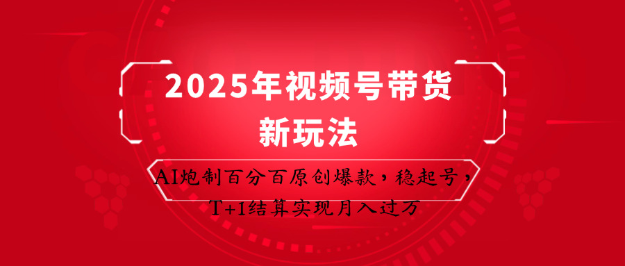 2025年视频号带货新玩法：AI炮制百分百原创爆款，稳起号，T+1结算实现月入过万-跃知万川