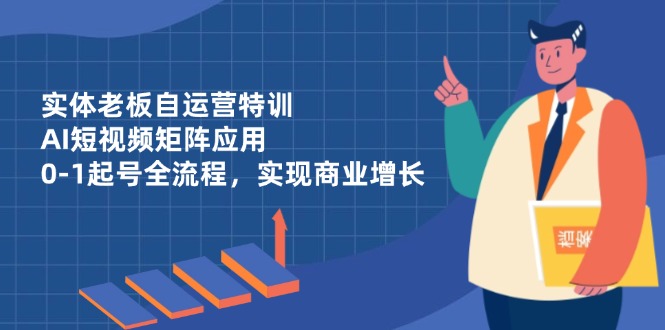 实体老板自运营特训，AI短视频矩阵应用，0-1起号全流程，实现商业增长-跃知万川