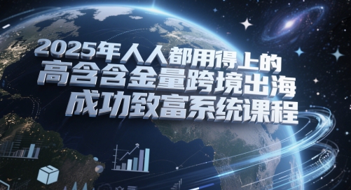 2025年人人都用得上的高含金量跨境出海成功致富系统课程-跃知万川