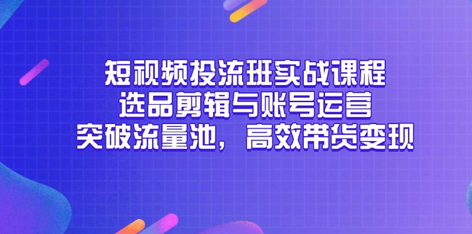短视频投流班实战课程，选品剪辑与账号运营，突破流量池，高效带货变现-跃知万川