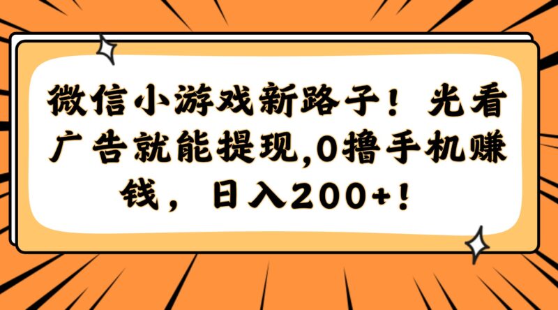 微信小游戏新路子！光看广告就能提现，0撸手机赚钱，日入200+！-跃知万川