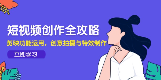 短视频创作全攻略，剪映功能运用，创意拍摄与特效制作-跃知万川