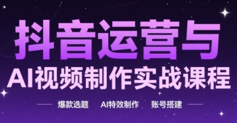 抖音运营与AI视频制作实战课程，爆款选题-AI特效制作-账号搭建-跃知万川