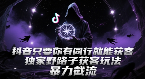 抖音只要你有同行就能获客，独家野路子获客玩法，暴力截流【揭秘】-跃知万川