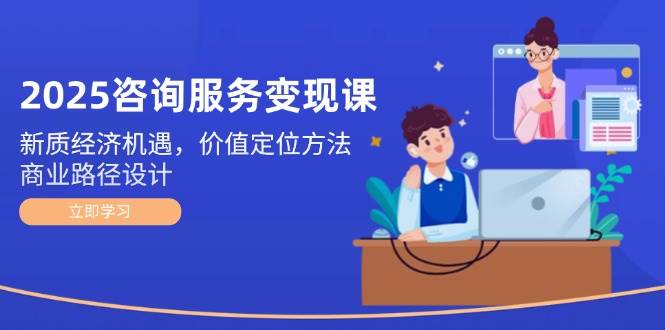 2025咨询服务变现课：新质经济机遇，价值定位方法，商业路径设计-跃知万川