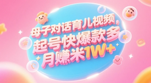 AI生成母子对话育儿类视频，起号快爆款多，小白宝妈轻松学，多渠道变现，月入1W+-跃知万川