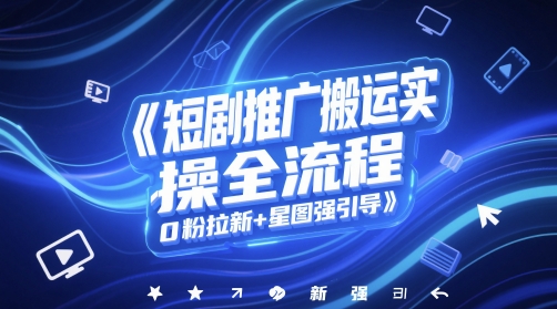 短剧推广搬运实操全流程，0粉拉新+星图强引导-跃知万川