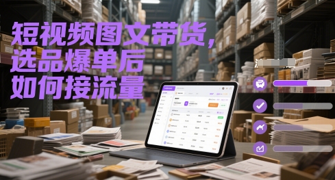 短视频图文带货，选品爆单后如何接流量-跃知万川