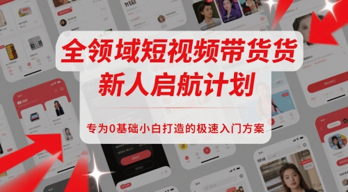 全领域短视频带货新人启航计划，专为0基础小白打造的极速入门方案-跃知万川