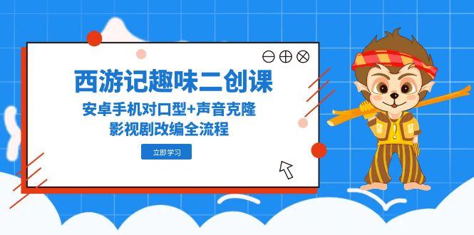 西游记趣味二创课，安卓手机对口型+声音克隆，影视剧改编全流程-跃知万川