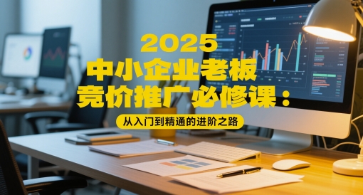 2025中小企业老板竞价推广必修课：从入门到精通的进阶之路-跃知万川