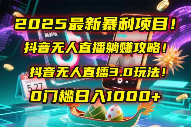 2025最新暴利项目！抖音无人直播躺赚攻略！抖音无人直播3.0玩法！0门槛…-跃知万川