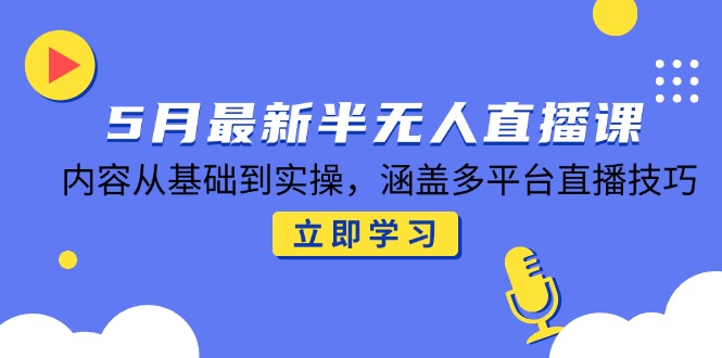 5月最新半无人直播课，内容从基础到实操，涵盖多平台直播技巧-跃知万川