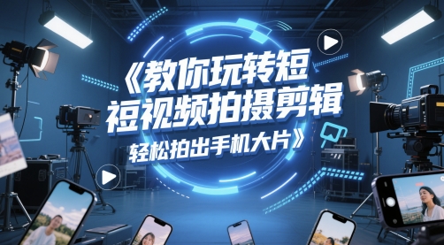 教你玩转短视频拍摄剪辑，轻松拍出手机大片-跃知万川