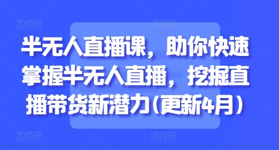 半无人直播课，助你快速掌握半无人直播，挖掘直播带货新潜力(更新5月)-跃知万川