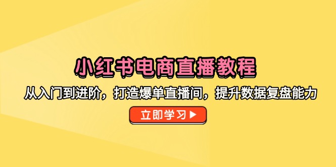 小红书电商直播教程，从入门到进阶，打造爆单直播间，提升数据复盘能力-跃知万川