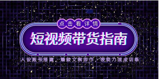 2025短视频带货指南，人设账号搭建，爆款文案创作，表现力速成训练-跃知万川