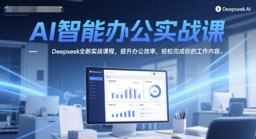 AI智能办公实战课，Deepseek全新实战课程，提升办公效率，轻松完成你的工作内容-跃知万川