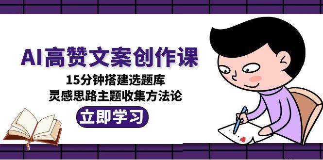 图片[1]-AI高赞文案创作课，15分钟搭建选题库，灵感思路主题收集方法论-跃知万川
