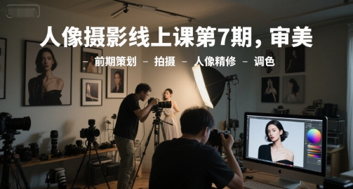 人像摄影线上课第7期，审美-前期策划-拍摄-人像精修-调色-跃知万川