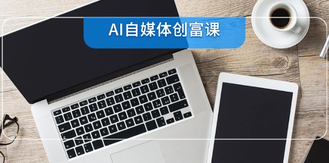 AI自媒体创富课，账号准备到直播带货，零基础22项技能速成-跃知万川