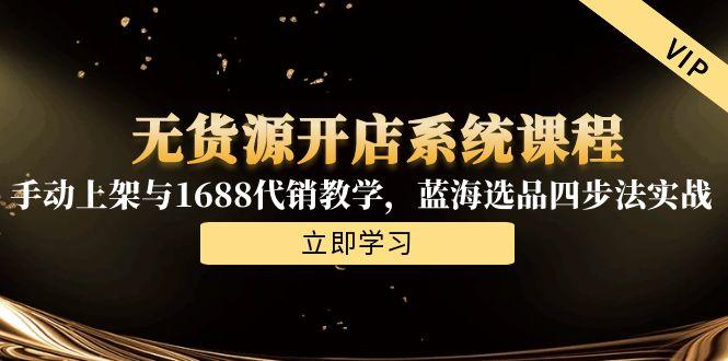 无货源开店系统课程，手动上架与1688代销教学，蓝海选品四步法实战-跃知万川