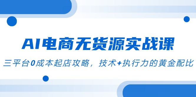 AI电商无货源实战课，三平台0成本起店攻略，技术+执行力的黄金配比-跃知万川