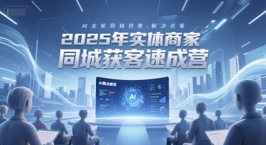 2025年实体商家同城获客速成营，同城企业AI获客全域解决方案-跃知万川