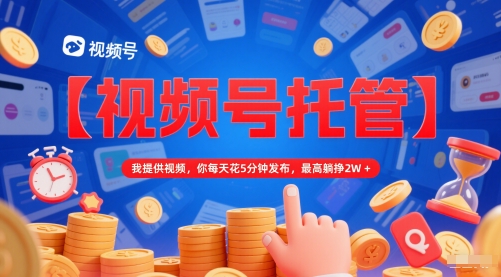 【视频号托管 】我提供视频，你每天花5分钟发布，最高躺挣2W+【揭秘】-跃知万川