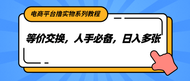 电商平台撸实物系列教程，等价交换，人手必备，日入多张-跃知万川