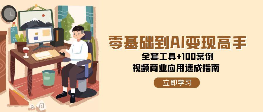 零基础到AI变现高手，全套工具+100案例，视频商业应用速成指南-跃知万川