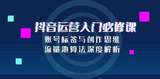 抖音运营入门必修课，账号标签与创作思维，流量池算法深度解析-跃知万川