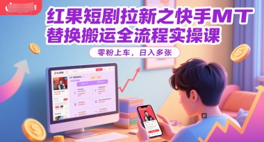红果短剧拉新之快手MT替换搬运全流程实操课，零粉上车，日入多张-跃知万川