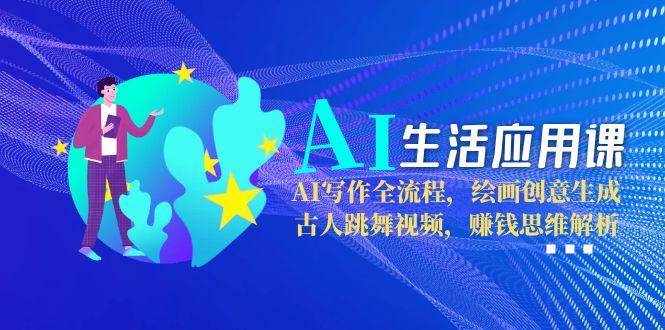 AI生活应用课：AI写作全流程，绘画创意生成，古人跳舞视频，赚钱思维解析-跃知万川
