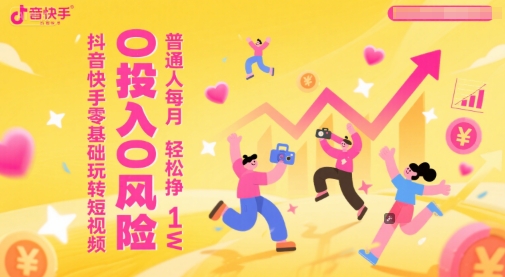 抖音快手零基础玩转短视频，0投入0风险，普通人每月轻松挣1W-跃知万川