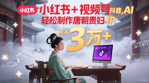 小红书+视频号+抖音，AI轻松制作唐朝贵妇IP，每天30分钟，轻松产出N条，月入3W+-跃知万川