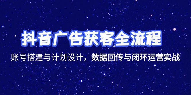 抖音广告获客全流程，账号搭建与计划设计，数据回传与闭环运营实战-跃知万川