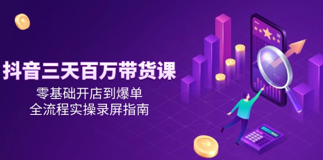 抖音三天百万带货课，零基础开店到爆单，全流程实操录屏指南-跃知万川