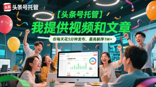 【头条号托管 】我提供视频和文章，你每天花5分钟发布，最高躺挣1W+【揭秘】-跃知万川