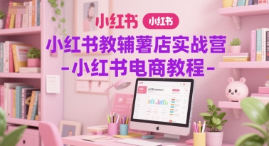 小红书教辅薯店实战营-小红书电商教程-跃知万川