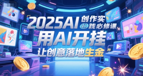 2025AI创作实践必修课，用AI开挂，让创意落地生金-跃知万川