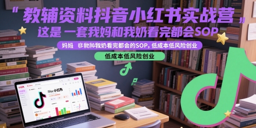 教辅资料抖音小红书实战营，这是一套我妈和我奶看完都会的SOP，低成本低风险创业-跃知万川