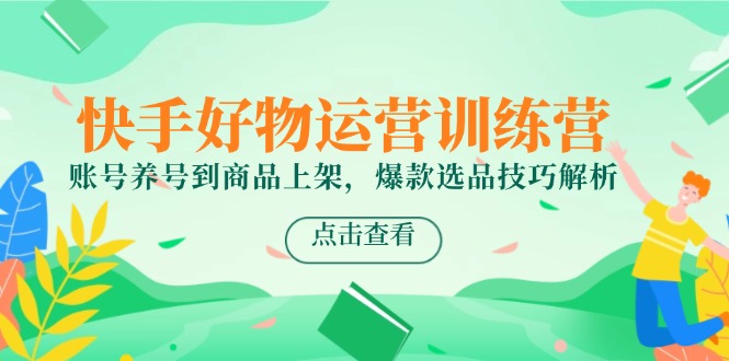 快手好物运营训练营，账号养号到商品上架，爆款选品技巧解析-跃知万川